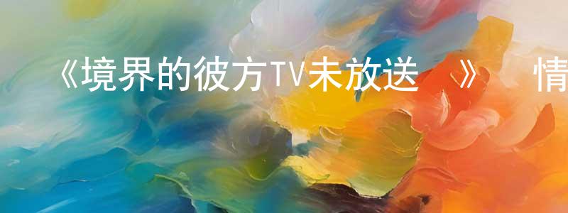 柴玲的網絡影視資源,《境界的彼方TV未放送話》詳情介紹_境界的彼方TV未放送話HD在線觀看_境界的彼方TV未放送話迅雷下載_日漫